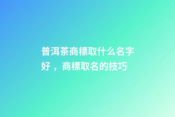 普洱茶商標取什么名字好，商標取名的技巧-第1張-商標起名-玄機派